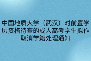 中国地质大学（武汉）对前置学历资格待查的成人高考学生拟作取消学籍处理通知