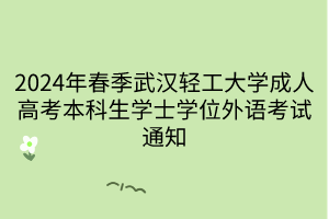 <b>2024年春季武汉轻工大学成人高考本科生学士学位外语考试通知</b>