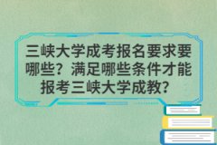 三峡大学成考报名要求要哪些？满足哪些条件才能报考三峡大学成教？