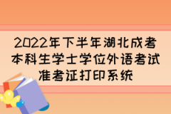 <b>2022年下半年湖北成考本科生学士学位外语考试准考证打印系统</b>