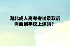 湖北成人高考考试录取后需要到学校上课吗？