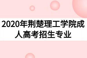 2020年荆楚理工学院成人高考招生专业有哪些