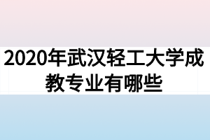 2020年武汉轻工大学成教专业有哪些