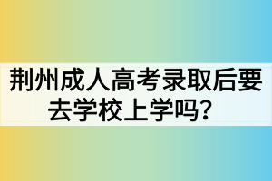 荆州成人高考录取后要去学校上学吗？