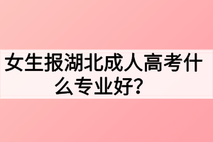 女生报湖北成人高考什么专业好？