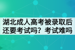 湖北成人高考被录取后还要考试吗？考试难不难