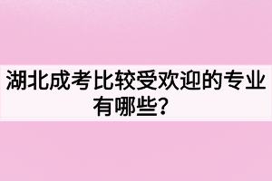 湖北成考比较受欢迎的专业有哪些？