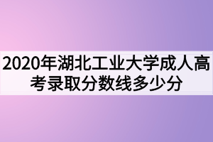 2020年湖北工业大学成人高考录取分数线多少分