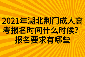 2021年湖北荆门成人高考报名时间什么时候？报名要求有哪些