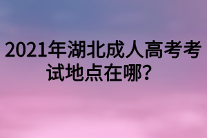 2021年湖北成人高考考试地点在哪？