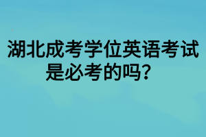 湖北成考学位英语考试是必考的吗？