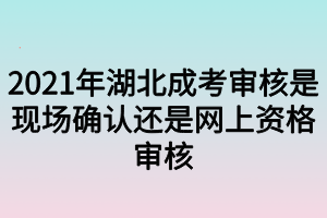 2021年湖北成考审核是现场确认还是网上资格审核?