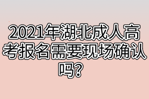 2021年湖北成人高考报名需要现场确认吗？