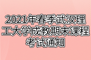 2021年春季武汉理工大学成教期末课程考试通知