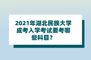 2021年湖北民族大学成考入学考试要考哪些科目？