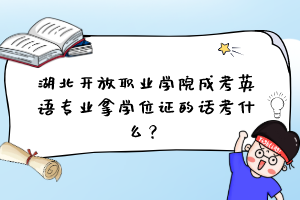 湖北开放职业学院成考英语专业拿学位证的话考什么？