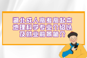 湖北成人高考高起本地理科学专业介绍以及就业前景简介