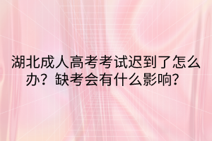 湖北成人高考考试迟到了怎么办？缺考会有什么影响？