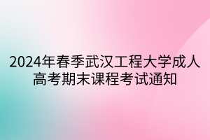 2024年春季武汉工程大学成人高考期末课程考试通知