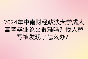 2024年中南财经政法大学成人高考毕业论文很难吗？找人替写被发现了怎么办？