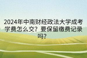 2024年中南财经政法大学成考学费怎么交？要保留缴费记录吗？