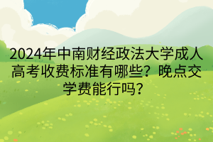 2024年中南财经政法大学成人高考收费标准有哪些？晚点交学费能行吗？