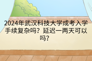 2024年武汉科技大学成考入学手续复杂吗？延迟一两天可以吗？