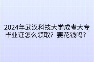 2024年武汉科技大学成考大专毕业证怎么领取？要花钱吗？