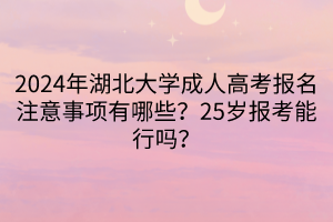 2024年湖北大学成人高考报名注意事项有哪些？25岁报考能行吗？