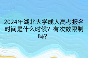 2024年湖北大学成人高考报名时间是什么时候？有次数限制吗？