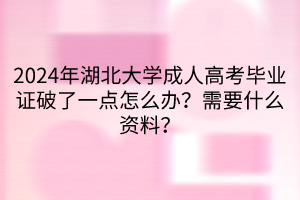 2024年湖北大学成人高考毕业证破了一点怎么办？需要什么资料？