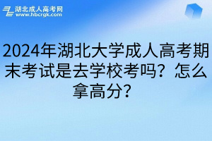 2024年湖北大学成人高考期末考试是去学校考吗？怎么拿高分？