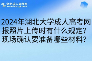 2024年湖北大学成人高考网报照片上传时有什么规定？现场确认要准备哪些材料？