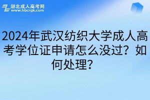 2024年武汉纺织大学成人高考学位证申请怎么没过？如何处理？