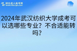 2024年武汉纺织大学成考可以选哪些专业？不合适能转吗？