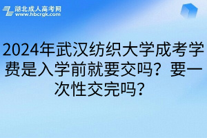 2024年武汉纺织大学成考学费是入学前就要交吗？要一次性交完吗？