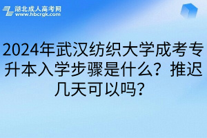 2024年武汉纺织大学成考专升本入学步骤是什么？推迟几天可以吗？