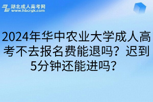 2024年华中农业大学成人高考不去报名费能退吗？迟到5分钟还能进吗？