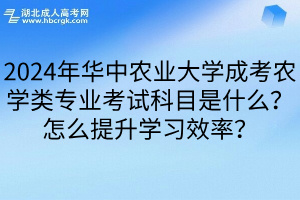 2024年华中农业大学成考农学类专业考试科目是什么？怎么提升学习效率？