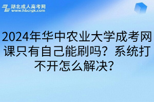 2024年华中农业大学成考网课只有自己能刷吗？系统打不开怎么解决？