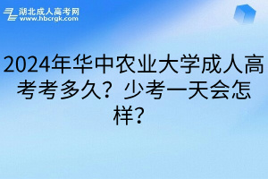 2024年华中农业大学成人高考考多久？少考一天会怎样？