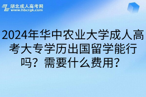 2024年华中农业大学成人高考大专学历出国留学能行吗？需要什么费用？