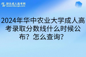 2024年华中农业大学成人高考录取分数线什么时候公布？怎么查询？