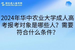 2024年华中农业大学成人高考报考对象是哪些人？需要符合什么条件？