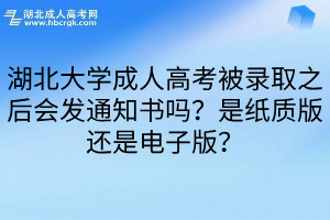 湖北大学成人高考被录取之后会发通知书吗？是纸质版还是电子版？