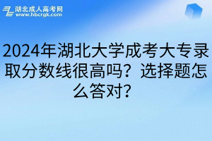 2024年湖北大学成考大专录取分数线很高吗？选择题怎么答对？