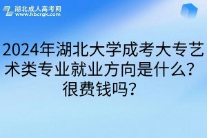 2024年湖北大学成考大专艺术类专业就业方向是什么？很费钱吗？