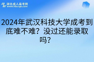 2024年武汉科技大学成考到底难不难？没过还能录取吗？