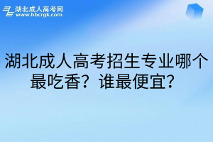 湖北成人高考招生专业哪个最吃香？谁最便宜？