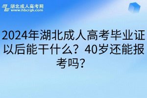 2024年湖北成人高考毕业证以后能干什么？40岁还能报考吗？